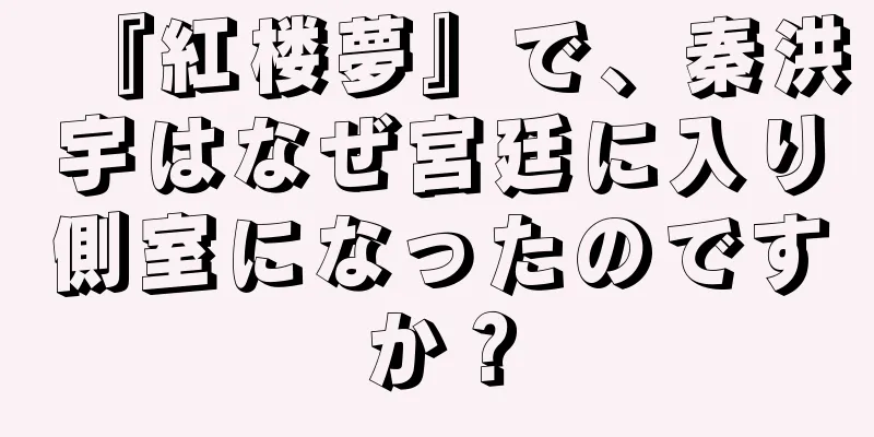 『紅楼夢』で、秦洪宇はなぜ宮廷に入り側室になったのですか？
