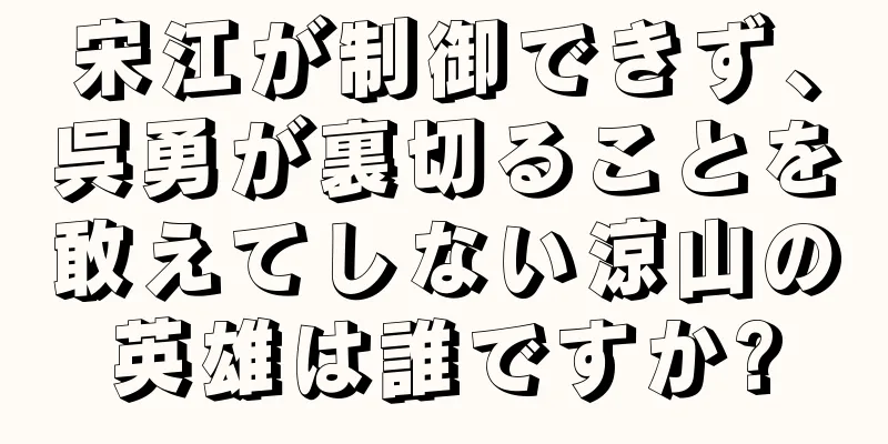 宋江が制御できず、呉勇が裏切ることを敢えてしない涼山の英雄は誰ですか?