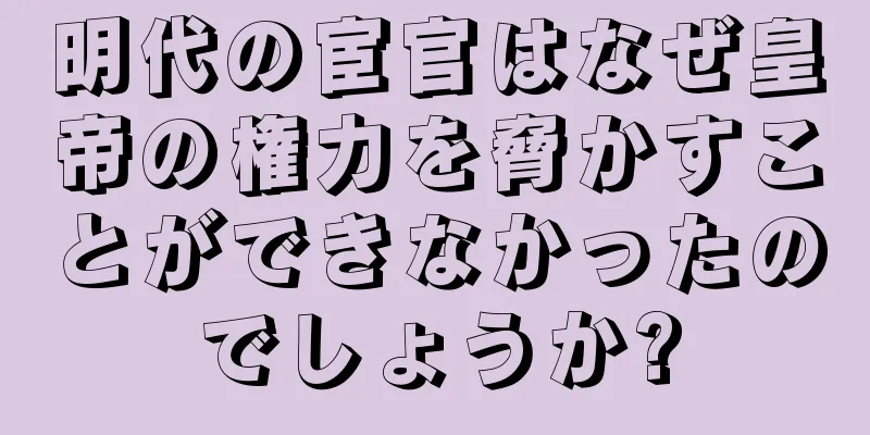 明代の宦官はなぜ皇帝の権力を脅かすことができなかったのでしょうか?