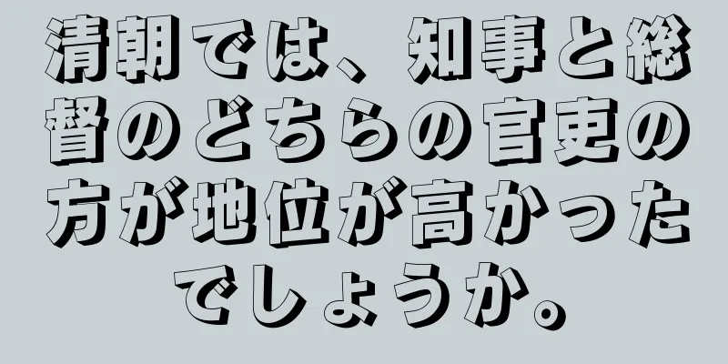 清朝では、知事と総督のどちらの官吏の方が地位が高かったでしょうか。