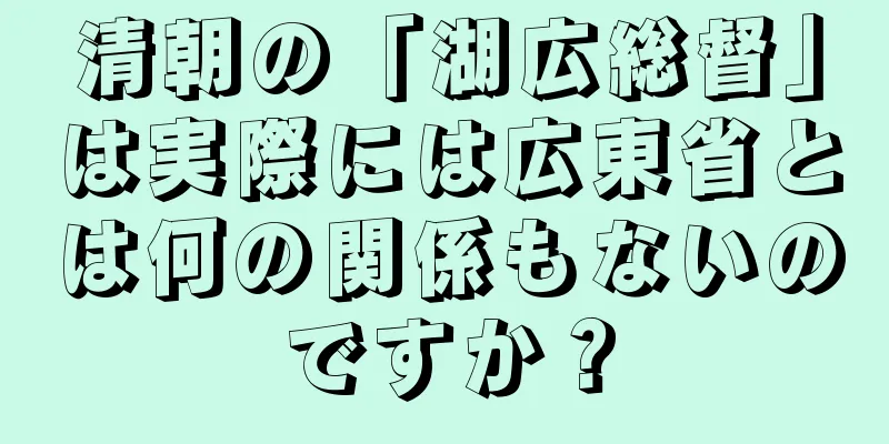 清朝の「湖広総督」は実際には広東省とは何の関係もないのですか？