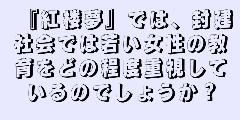 『紅楼夢』では、封建社会では若い女性の教育をどの程度重視しているのでしょうか？