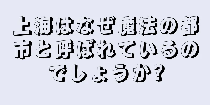 上海はなぜ魔法の都市と呼ばれているのでしょうか?
