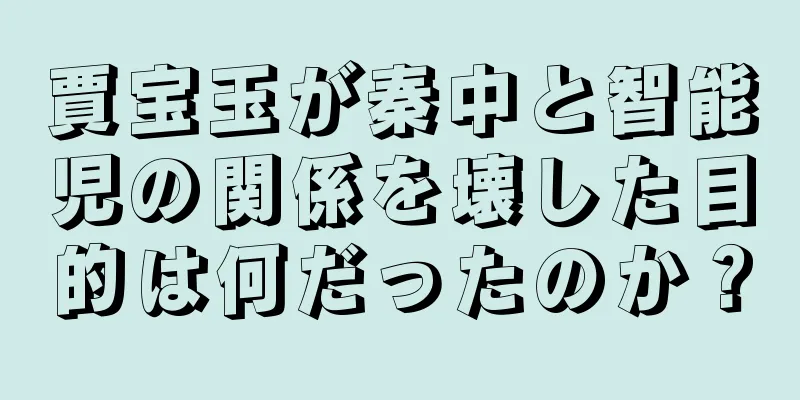 賈宝玉が秦中と智能児の関係を壊した目的は何だったのか？
