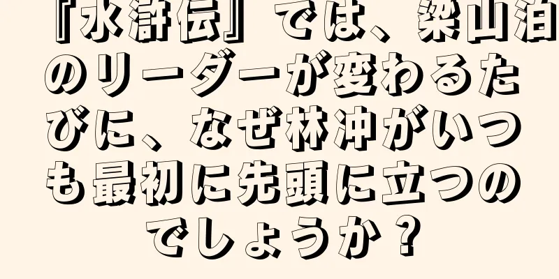 『水滸伝』では、梁山泊のリーダーが変わるたびに、なぜ林冲がいつも最初に先頭に立つのでしょうか？