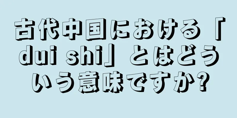 古代中国における「dui shi」とはどういう意味ですか?