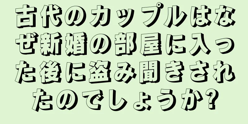 古代のカップルはなぜ新婚の部屋に入った後に盗み聞きされたのでしょうか?