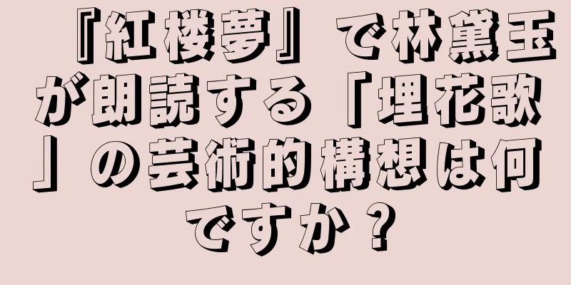 『紅楼夢』で林黛玉が朗読する「埋花歌」の芸術的構想は何ですか？