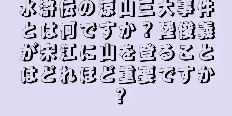 水滸伝の涼山三大事件とは何ですか？陸俊義が宋江に山を登ることはどれほど重要ですか？