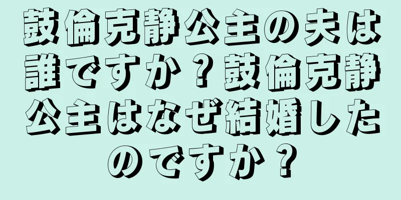 鼓倫克静公主の夫は誰ですか？鼓倫克静公主はなぜ結婚したのですか？