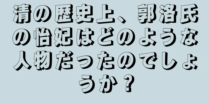 清の歴史上、郭洛氏の怡妃はどのような人物だったのでしょうか？