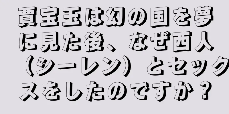 賈宝玉は幻の国を夢に見た後、なぜ西人（シーレン）とセックスをしたのですか？