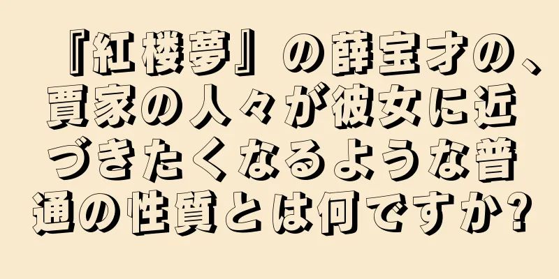 『紅楼夢』の薛宝才の、賈家の人々が彼女に近づきたくなるような普通の性質とは何ですか?