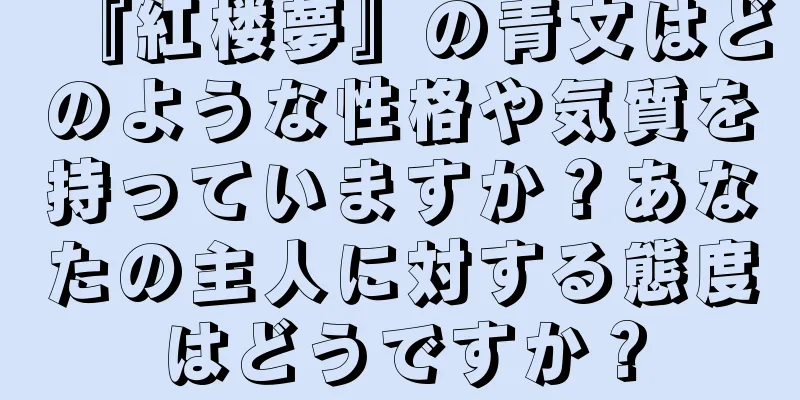 『紅楼夢』の青文はどのような性格や気質を持っていますか？あなたの主人に対する態度はどうですか？