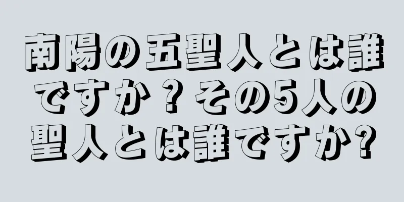 南陽の五聖人とは誰ですか？その5人の聖人とは誰ですか?