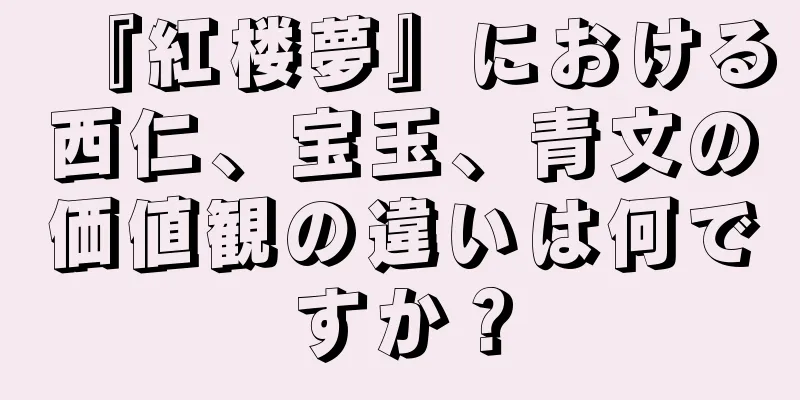 『紅楼夢』における西仁、宝玉、青文の価値観の違いは何ですか？