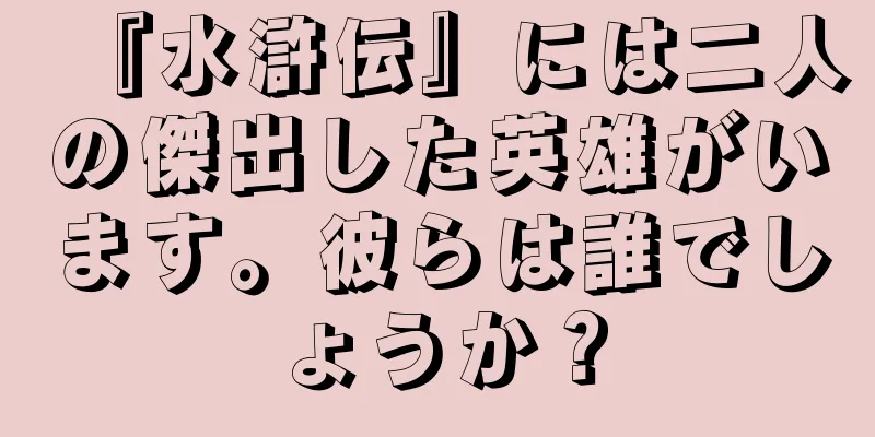 『水滸伝』には二人の傑出した英雄がいます。彼らは誰でしょうか？