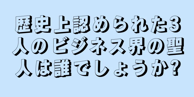 歴史上認められた3人のビジネス界の聖人は誰でしょうか?