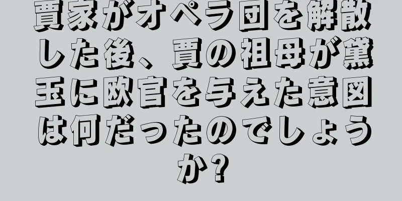 賈家がオペラ団を解散した後、賈の祖母が黛玉に欧官を与えた意図は何だったのでしょうか?