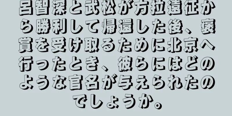 呂智深と武松が方拉遠征から勝利して帰還した後、褒賞を受け取るために北京へ行ったとき、彼らにはどのような官名が与えられたのでしょうか。