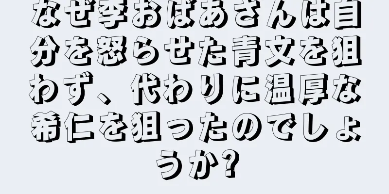 なぜ李おばあさんは自分を怒らせた青文を狙わず、代わりに温厚な希仁を狙ったのでしょうか?