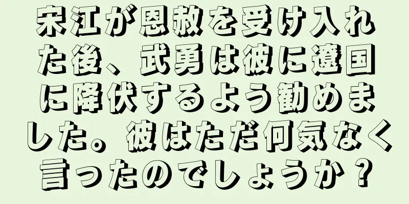宋江が恩赦を受け入れた後、武勇は彼に遼国に降伏するよう勧めました。彼はただ何気なく言ったのでしょうか？