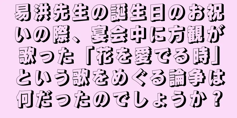 易洪先生の誕生日のお祝いの際、宴会中に方観が歌った「花を愛でる時」という歌をめぐる論争は何だったのでしょうか？