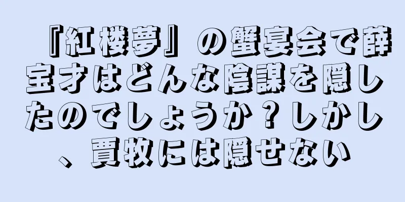 『紅楼夢』の蟹宴会で薛宝才はどんな陰謀を隠したのでしょうか？しかし、賈牧には隠せない