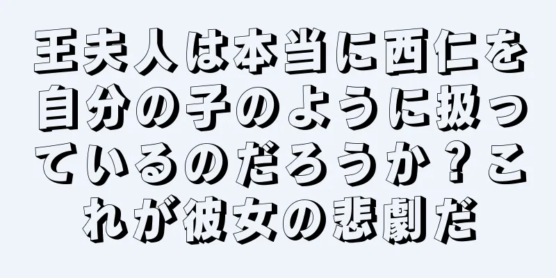 王夫人は本当に西仁を自分の子のように扱っているのだろうか？これが彼女の悲劇だ