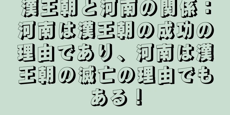 漢王朝と河南の関係：河南は漢王朝の成功の理由であり、河南は漢王朝の滅亡の理由でもある！