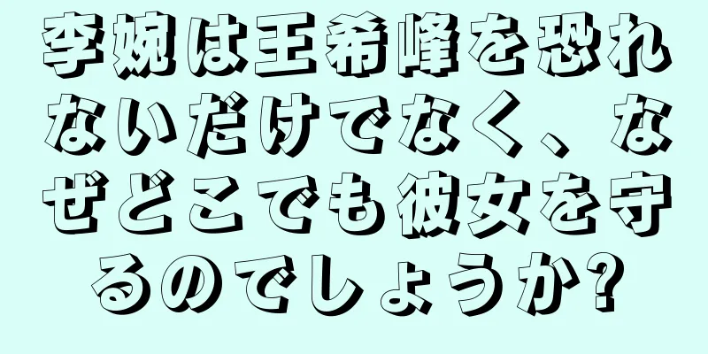 李婉は王希峰を恐れないだけでなく、なぜどこでも彼女を守るのでしょうか?