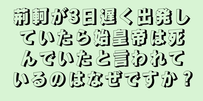 荊軻が3日遅く出発していたら始皇帝は死んでいたと言われているのはなぜですか？