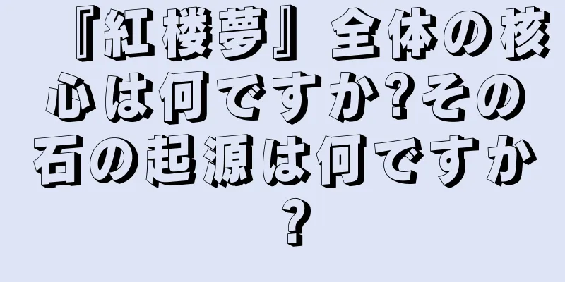 『紅楼夢』全体の核心は何ですか?その石の起源は何ですか？