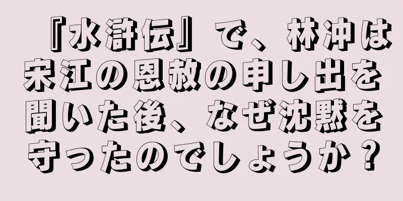 『水滸伝』で、林冲は宋江の恩赦の申し出を聞いた後、なぜ沈黙を守ったのでしょうか？