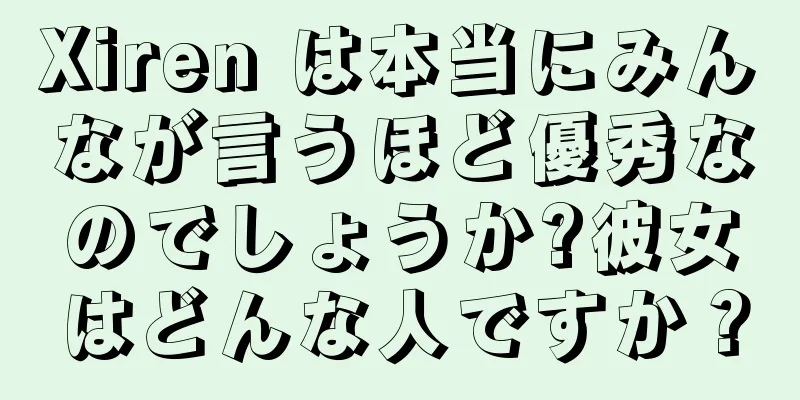 Xiren は本当にみんなが言うほど優秀なのでしょうか?彼女はどんな人ですか？