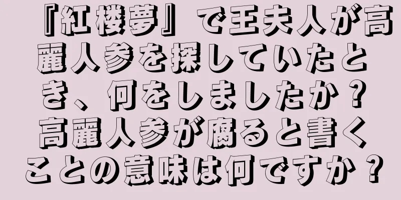 『紅楼夢』で王夫人が高麗人参を探していたとき、何をしましたか？高麗人参が腐ると書くことの意味は何ですか？