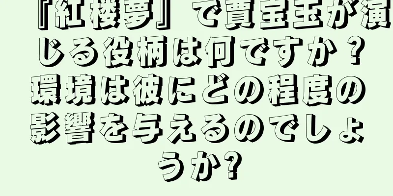 『紅楼夢』で賈宝玉が演じる役柄は何ですか？環境は彼にどの程度の影響を与えるのでしょうか?