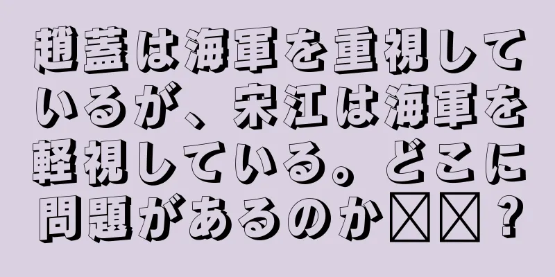 趙蓋は海軍を重視しているが、宋江は海軍を軽視している。どこに問題があるのか​​？
