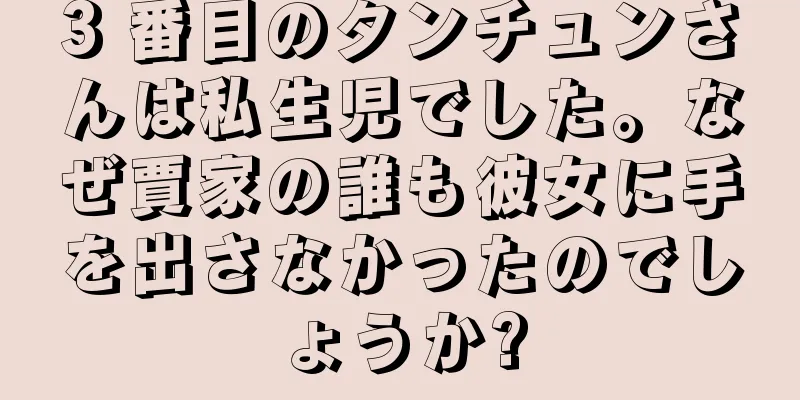 3 番目のタンチュンさんは私生児でした。なぜ賈家の誰も彼女に手を出さなかったのでしょうか?