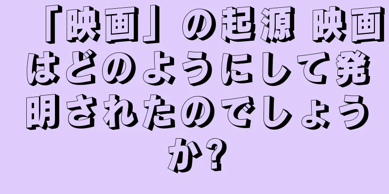 「映画」の起源 映画はどのようにして発明されたのでしょうか?