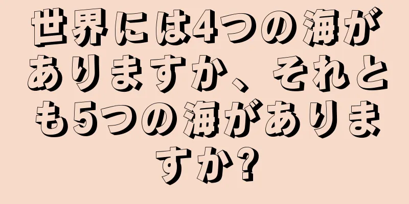 世界には4つの海がありますか、それとも5つの海がありますか?