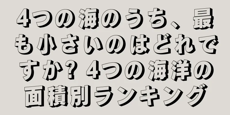 4つの海のうち、最も小さいのはどれですか? 4つの海洋の面積別ランキング