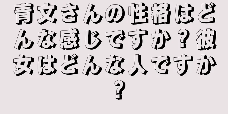 青文さんの性格はどんな感じですか？彼女はどんな人ですか？