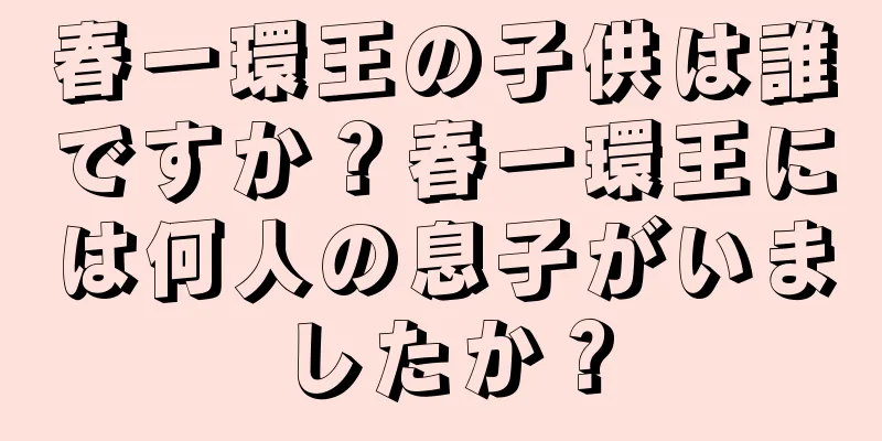 春一環王の子供は誰ですか？春一環王には何人の息子がいましたか？
