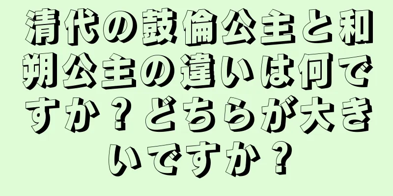 清代の鼓倫公主と和朔公主の違いは何ですか？どちらが大きいですか？