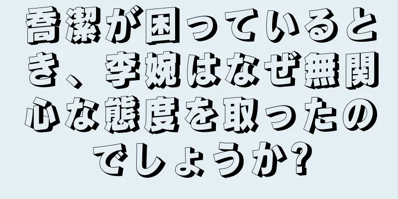 喬潔が困っているとき、李婉はなぜ無関心な態度を取ったのでしょうか?