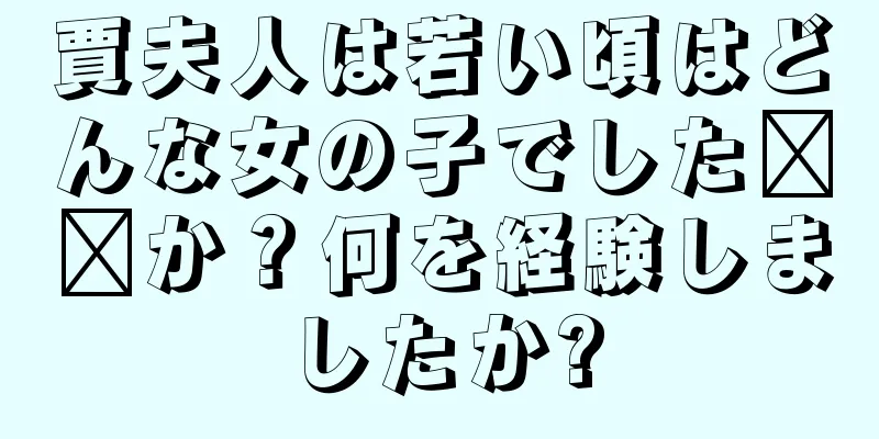 賈夫人は若い頃はどんな女の子でした​​か？何を経験しましたか?