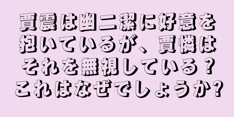 賈震は幽二潔に好意を抱いているが、賈憐はそれを無視している？これはなぜでしょうか?