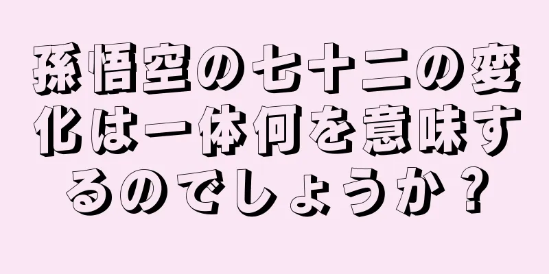 孫悟空の七十二の変化は一体何を意味するのでしょうか？