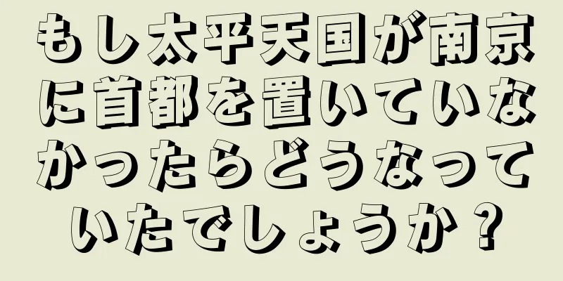 もし太平天国が南京に首都を置いていなかったらどうなっていたでしょうか？